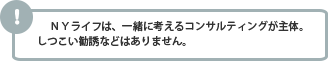 NYライフは一緒に考えるコンサルティングが主体。しつこい勧誘などはありません