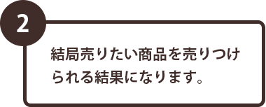 (2)結局売りたい商品を売りつけられる結果になります